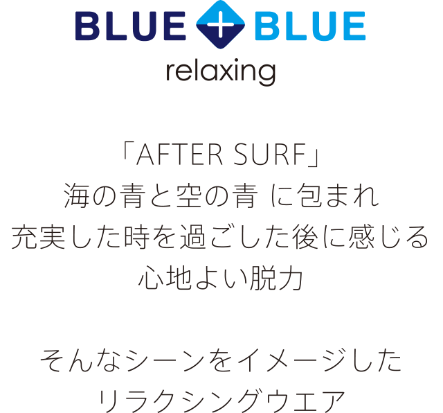 BLUE+BLUE（bluetasublue） relaxing 「AFTER SURF」　海の青と空の青に包まれ　充実した時を過ごした後に感じる　心地よい脱力　そんなシーンをイメージしたリラクシングウェア